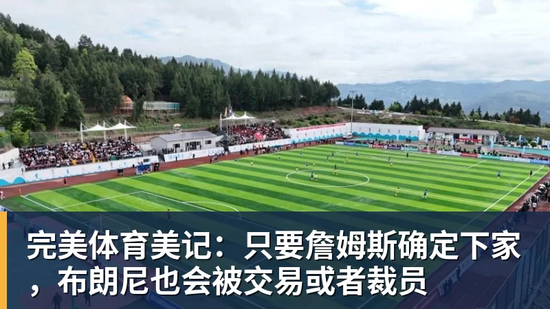 完美体育美记：只要詹姆斯确定下家，布朗尼也会被交易或者裁员