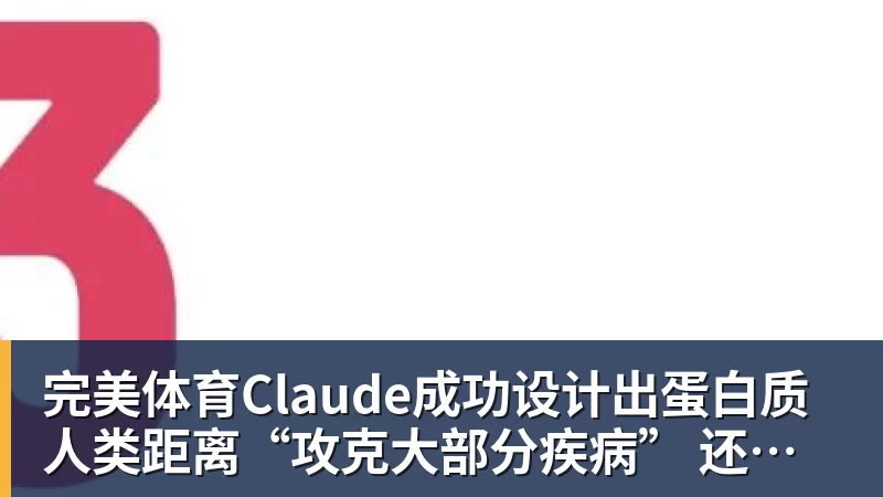 完美体育Claude成功设计出蛋白质 人类距离“攻克大部分疾病” 还有多远？